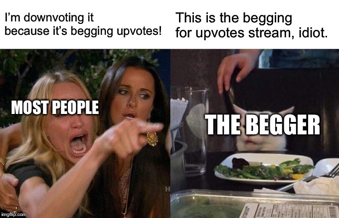 Woman Yelling At Cat Meme | I’m downvoting it because it’s begging upvotes! This is the begging for upvotes stream, idiot. MOST PEOPLE THE BEGGER | image tagged in memes,woman yelling at cat | made w/ Imgflip meme maker