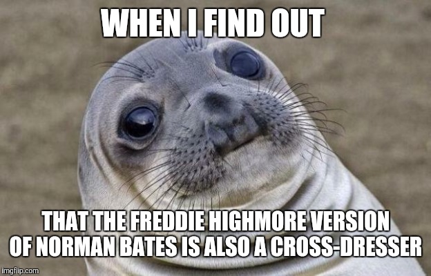 Contrary to a previous meme of mine. | WHEN I FIND OUT; THAT THE FREDDIE HIGHMORE VERSION OF NORMAN BATES IS ALSO A CROSS-DRESSER | image tagged in memes,awkward moment sealion,norman bates,bates motel,freddie highmore | made w/ Imgflip meme maker