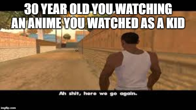 Aw shit, here we go again. | 30 YEAR OLD YOU WATCHING AN ANIME YOU WATCHED AS A KID | image tagged in aw shit here we go again | made w/ Imgflip meme maker