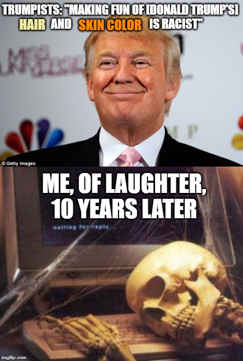 Spray-tan is not a race. Neither is wig | TRUMPISTS: "MAKING FUN OF [DONALD TRUMP'S]       AND                                   IS RACIST"; HAIR; SKIN COLOR; ME, OF LAUGHTER, 10 YEARS LATER | image tagged in donald trump approves,skeleton computer,donald trump,racism,not racist,really | made w/ Imgflip meme maker