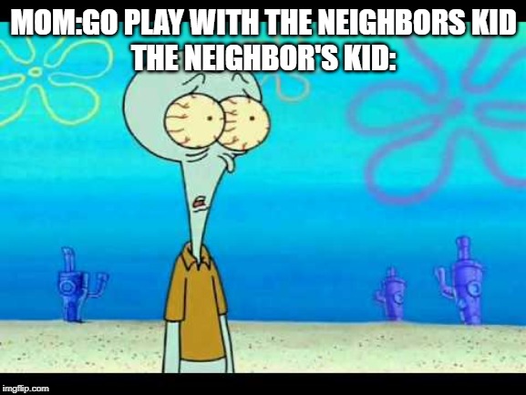 Squidward Face | MOM:GO PLAY WITH THE NEIGHBORS KID
THE NEIGHBOR'S KID: | image tagged in squidward face | made w/ Imgflip meme maker