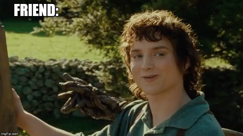 Frodo alright then, keep your secrets | FRIEND: | image tagged in frodo alright then keep your secrets | made w/ Imgflip meme maker