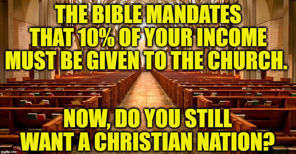 Wake Up Already | THE BIBLE MANDATES THAT 10% OF YOUR INCOME MUST BE GIVEN TO THE CHURCH. NOW, DO YOU STILL WANT A CHRISTIAN NATION? | image tagged in christianity,church,income,taxes,bible,first amendment | made w/ Imgflip meme maker