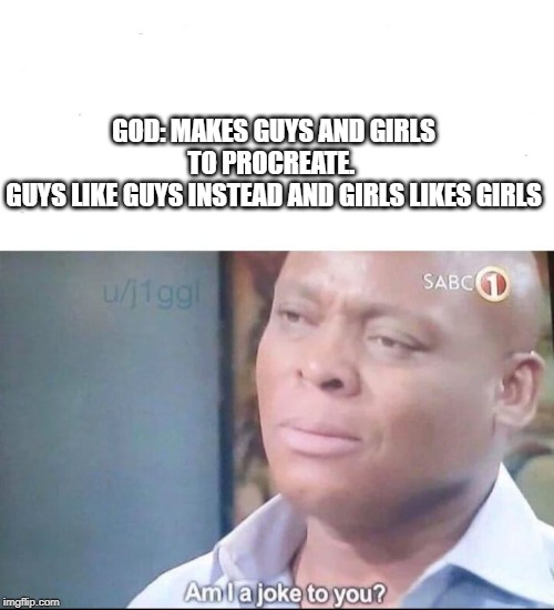 am I a joke to you | GOD: MAKES GUYS AND GIRLS TO PROCREATE. 
GUYS LIKE GUYS INSTEAD AND GIRLS LIKES GIRLS | image tagged in am i a joke to you | made w/ Imgflip meme maker