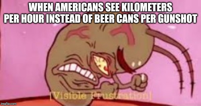 Visible Frustration |  WHEN AMERICANS SEE KILOMETERS PER HOUR INSTEAD OF BEER CANS PER GUNSHOT | image tagged in visible frustration | made w/ Imgflip meme maker