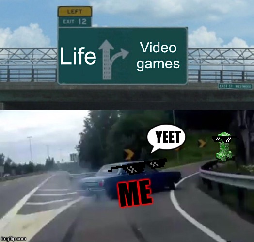Left Exit 12 Off Ramp | Life; Video games; YEET; ME | image tagged in memes,left exit 12 off ramp | made w/ Imgflip meme maker
