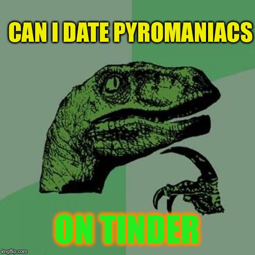 And it burns, burns, burns. The ring of fire. | CAN I DATE PYROMANIACS; ON TINDER | image tagged in memes,philosoraptor,arsonists,pyromaniacs,tinder,fire | made w/ Imgflip meme maker