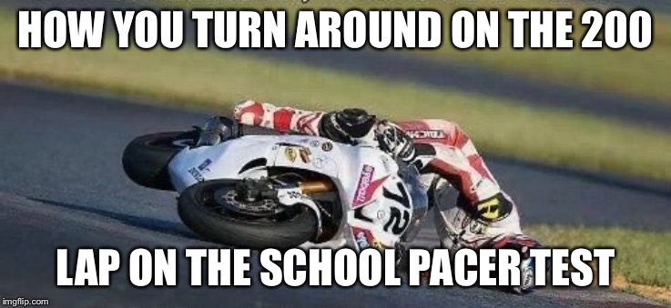 Pacers test turn | HOW YOU TURN AROUND ON THE 200; LAP ON THE SCHOOL PACER TEST | image tagged in turn,memes,school,gym memes,funny memes,motorcycle | made w/ Imgflip meme maker