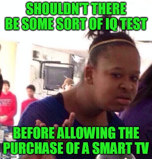 Black Girl Wat | SHOULDN'T THERE BE SOME SORT OF IQ TEST; BEFORE ALLOWING THE PURCHASE OF A SMART TV | image tagged in memes,black girl wat | made w/ Imgflip meme maker