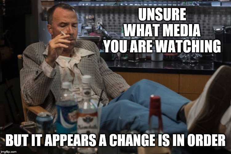 UNSURE WHAT MEDIA YOU ARE WATCHING BUT IT APPEARS A CHANGE IS IN ORDER | made w/ Imgflip meme maker