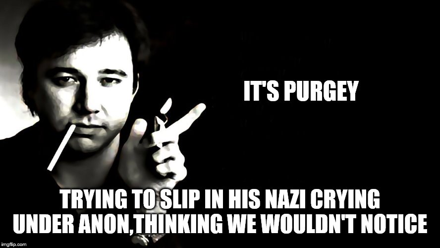 IT'S PURGEY TRYING TO SLIP IN HIS NAZI CRYING UNDER ANON,THINKING WE WOULDN'T NOTICE | made w/ Imgflip meme maker