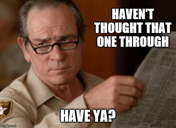 Tommy Lee Jones | HAVEN'T THOUGHT THAT ONE THROUGH HAVE YA? | image tagged in tommy lee jones | made w/ Imgflip meme maker