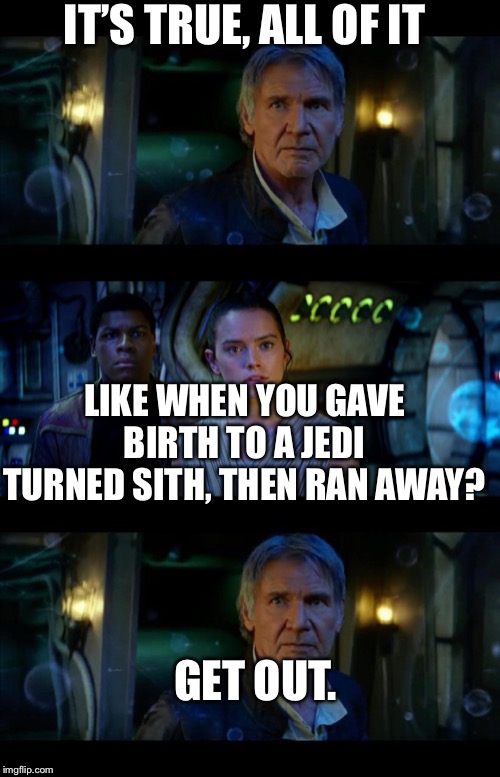 It's True All of It Han Solo Meme | IT’S TRUE, ALL OF IT; LIKE WHEN YOU GAVE BIRTH TO A JEDI TURNED SITH, THEN RAN AWAY? GET OUT. | image tagged in memes,it's true all of it han solo | made w/ Imgflip meme maker