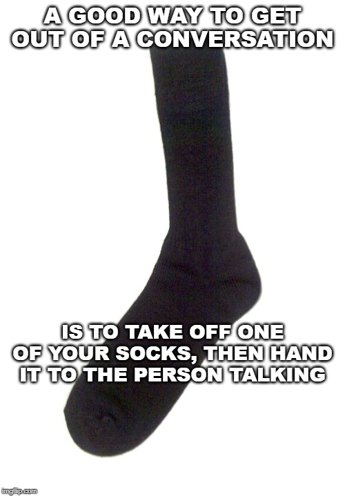 Conversation Stopper | A GOOD WAY TO GET OUT OF A CONVERSATION; IS TO TAKE OFF ONE OF YOUR SOCKS, THEN HAND IT TO THE PERSON TALKING | image tagged in random sock,conversation,talk stopper | made w/ Imgflip meme maker