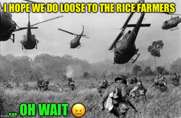 vietnam | I HOPE WE DO LOOSE TO THE RICE FARMERS ... OH WAIT ? | image tagged in vietnam | made w/ Imgflip meme maker