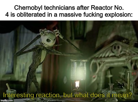 Interesting reaction | Chernobyl technicians after Reactor No. 4 is obliterated in a massive fucking explosion:; Interesting reaction, but what does it mean? | image tagged in hmmm | made w/ Imgflip meme maker