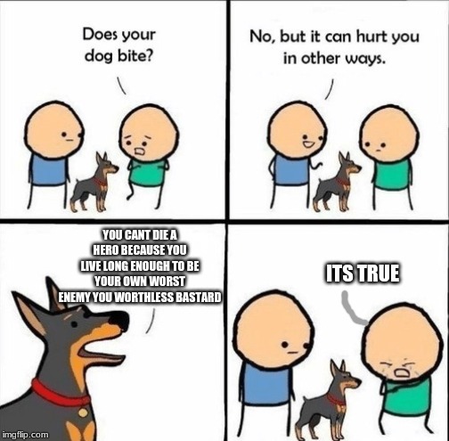 does your dog bite | YOU CANT DIE A HERO BECAUSE YOU LIVE LONG ENOUGH TO BE YOUR OWN WORST ENEMY YOU WORTHLESS BASTARD ITS TRUE | image tagged in does your dog bite | made w/ Imgflip meme maker