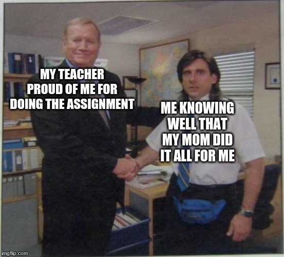 True event | MY TEACHER PROUD OF ME FOR DOING THE ASSIGNMENT; ME KNOWING WELL THAT MY MOM DID IT ALL FOR ME | image tagged in micheal scott hand shaking | made w/ Imgflip meme maker