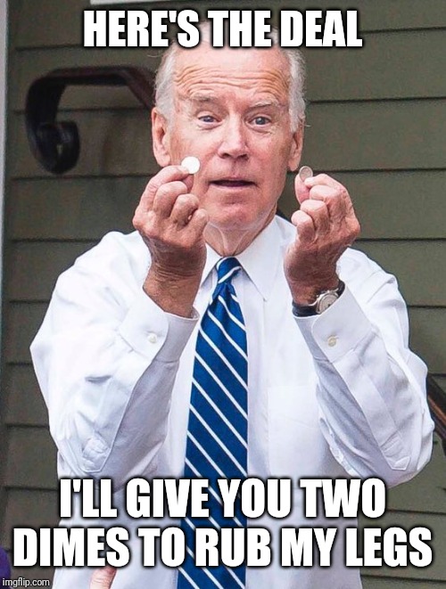 Joe Biden | HERE'S THE DEAL; I'LL GIVE YOU TWO DIMES TO RUB MY LEGS | image tagged in joe biden | made w/ Imgflip meme maker