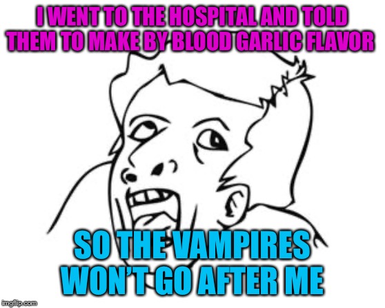 GENIUS | I WENT TO THE HOSPITAL AND TOLD THEM TO MAKE BY BLOOD GARLIC FLAVOR; SO THE VAMPIRES WON’T GO AFTER ME | image tagged in genius | made w/ Imgflip meme maker