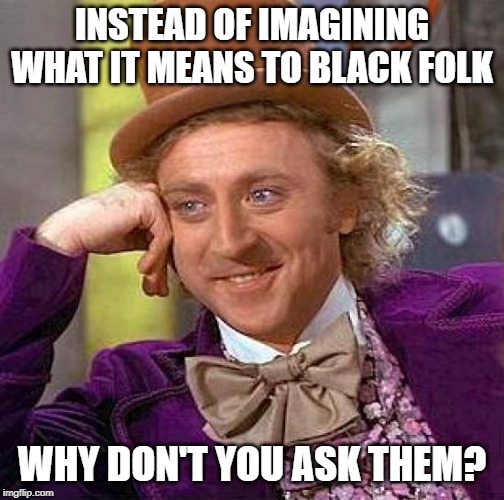 Creepy Condescending Wonka Meme | INSTEAD OF IMAGINING WHAT IT MEANS TO BLACK FOLK WHY DON'T YOU ASK THEM? | image tagged in memes,creepy condescending wonka | made w/ Imgflip meme maker