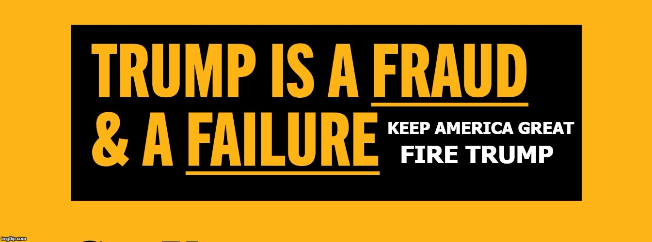 FIRE OUR FAKE PRESIDENT | KEEP AMERICA GREAT; FIRE TRUMP | image tagged in trump,fraud,failure,keep america great,you're fired | made w/ Imgflip meme maker
