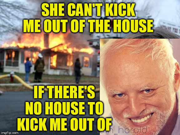 Disaster Girl Meme | SHE CAN'T KICK ME OUT OF THE HOUSE IF THERE'S NO HOUSE TO KICK ME OUT OF | image tagged in memes,disaster girl | made w/ Imgflip meme maker