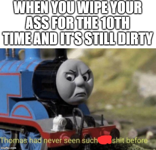 Thomas had never seen such bullshit before | WHEN YOU WIPE YOUR ASS FOR THE 10TH TIME AND IT'S STILL DIRTY | image tagged in thomas had never seen such bullshit before | made w/ Imgflip meme maker
