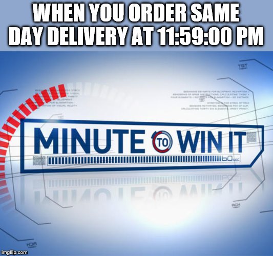 when you order same day delivery at 11:59:00 pm | WHEN YOU ORDER SAME DAY DELIVERY AT 11:59:00 PM | image tagged in minute to win it | made w/ Imgflip meme maker