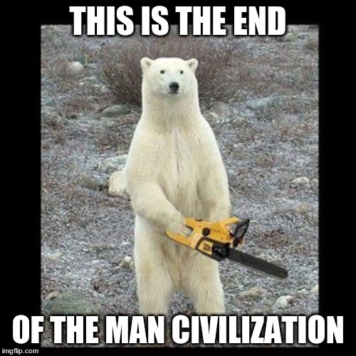 Chainsaw Bear Meme | THIS IS THE END; OF THE MAN CIVILIZATION | image tagged in memes,chainsaw bear | made w/ Imgflip meme maker