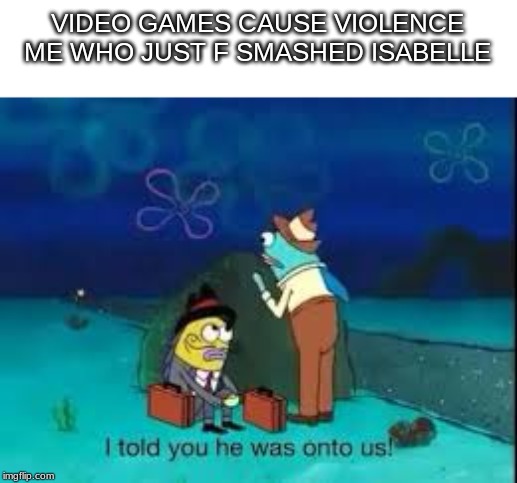 VIDEO GAMES CAUSE VIOLENCE
ME WHO JUST F SMASHED ISABELLE | made w/ Imgflip meme maker