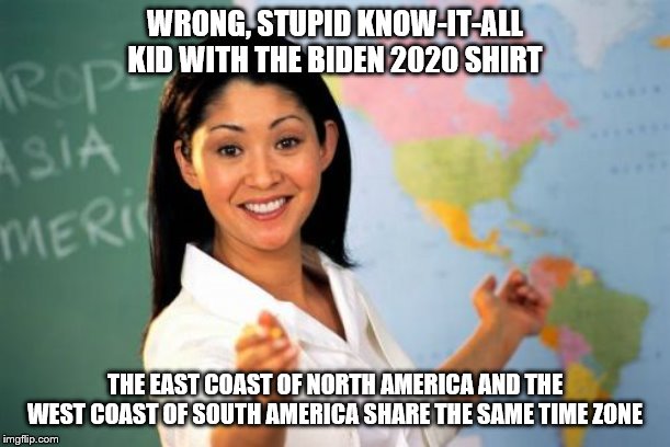 Unhelpful High School Teacher | WRONG, STUPID KNOW-IT-ALL KID WITH THE BIDEN 2020 SHIRT; THE EAST COAST OF NORTH AMERICA AND THE WEST COAST OF SOUTH AMERICA SHARE THE SAME TIME ZONE | image tagged in memes,unhelpful high school teacher | made w/ Imgflip meme maker