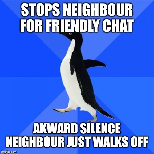 Good day neighbour how about the weather | STOPS NEIGHBOUR FOR FRIENDLY CHAT; AKWARD SILENCE NEIGHBOUR JUST WALKS OFF | image tagged in memes,socially awkward penguin,funny memes,kill me now | made w/ Imgflip meme maker