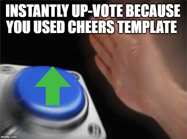 Blank Nut Button Meme | INSTANTLY UP-VOTE BECAUSE YOU USED CHEERS TEMPLATE | image tagged in memes,blank nut button | made w/ Imgflip meme maker