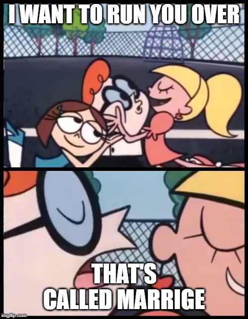 Say it Again, Dexter | I WANT TO RUN YOU OVER; THAT'S CALLED MARRIGE | image tagged in memes,say it again dexter | made w/ Imgflip meme maker