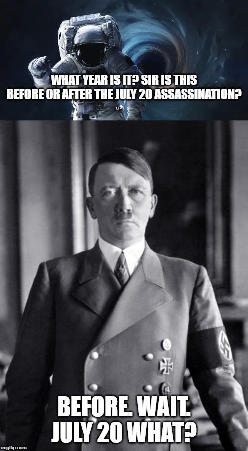 Time Traveler meets Hitler | WHAT YEAR IS IT? SIR IS THIS BEFORE OR AFTER THE JULY 20 ASSASSINATION? BEFORE. WAIT. JULY 20 WHAT? | image tagged in funny,history,historical meme | made w/ Imgflip meme maker