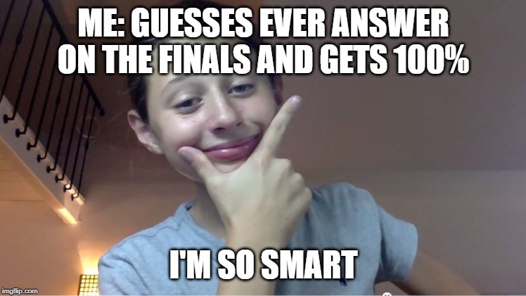 ME: GUESSES EVER ANSWER ON THE FINALS AND GETS 100%; I'M SO SMART | image tagged in samule,genius | made w/ Imgflip meme maker