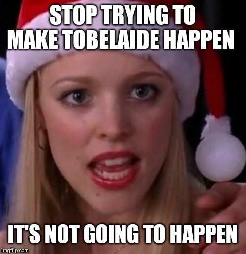 Mean girls fetch | STOP TRYING TO MAKE TOBELAIDE HAPPEN; IT'S NOT GOING TO HAPPEN | image tagged in mean girls fetch | made w/ Imgflip meme maker