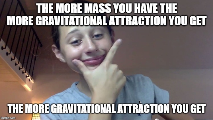 THE MORE MASS YOU HAVE THE MORE GRAVITATIONAL ATTRACTION YOU GET; THE MORE GRAVITATIONAL ATTRACTION YOU GET | image tagged in big brain,mass | made w/ Imgflip meme maker