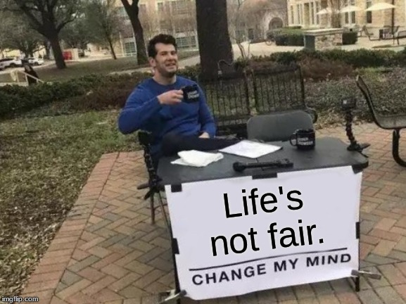 Change My Mind | Life's not fair. | image tagged in memes,change my mind | made w/ Imgflip meme maker