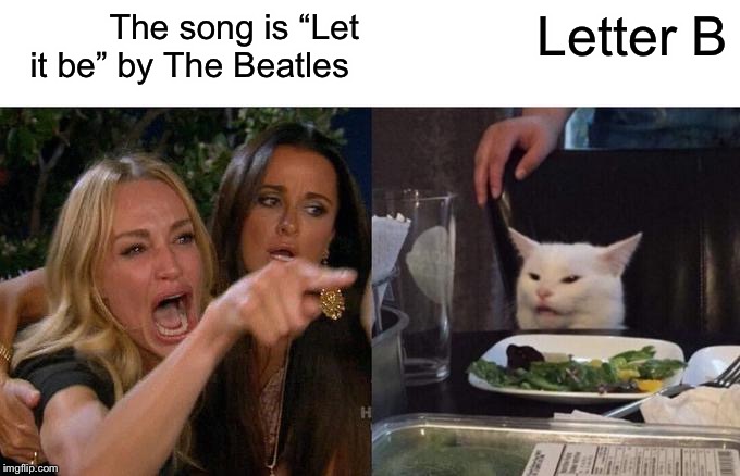 Woman Yelling At Cat Meme | The song is “Let it be” by The Beatles; Letter B | image tagged in memes,woman yelling at cat | made w/ Imgflip meme maker