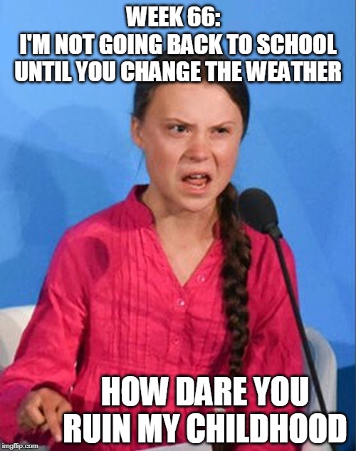 GRETA WANTS IT HER WAY | WEEK 66:  
I'M NOT GOING BACK TO SCHOOL
UNTIL YOU CHANGE THE WEATHER; HOW DARE YOU
RUIN MY CHILDHOOD | image tagged in greta thunberg how dare you,climate change | made w/ Imgflip meme maker