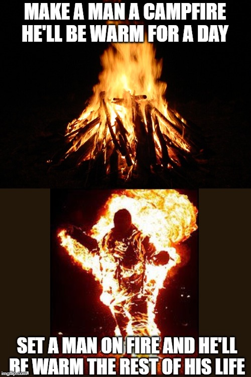 campfire | MAKE A MAN A CAMPFIRE HE'LL BE WARM FOR A DAY SET A MAN ON FIRE AND HE'LL BE WARM THE REST OF HIS LIFE | image tagged in campfire | made w/ Imgflip meme maker