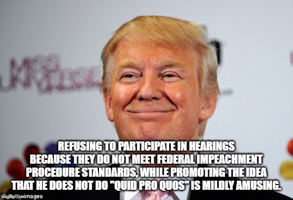 Donald trump approves | REFUSING TO PARTICIPATE IN HEARINGS BECAUSE THEY DO NOT MEET FEDERAL IMPEACHMENT PROCEDURE STANDARDS, WHILE PROMOTING THE IDEA THAT HE DOES  | image tagged in donald trump approves | made w/ Imgflip meme maker