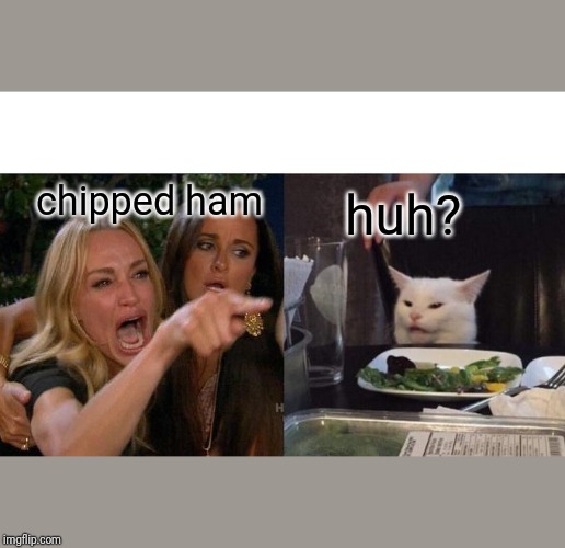Woman Yelling At Cat Meme | chipped ham; huh? | image tagged in memes,woman yelling at cat | made w/ Imgflip meme maker