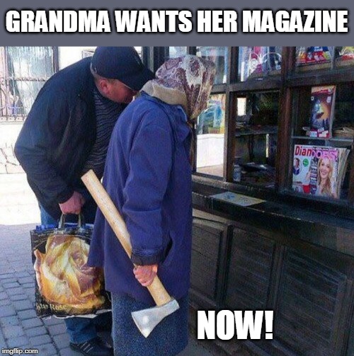 SOMEONES GONNA GET IT | GRANDMA WANTS HER MAGAZINE; NOW! | image tagged in axe,grandma | made w/ Imgflip meme maker