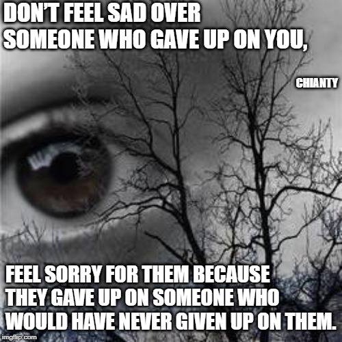Sad | DON’T FEEL SAD OVER SOMEONE WHO GAVE UP ON YOU, CHIANTY; FEEL SORRY FOR THEM BECAUSE THEY GAVE UP ON SOMEONE WHO WOULD HAVE NEVER GIVEN UP ON THEM. | image tagged in never give up | made w/ Imgflip meme maker