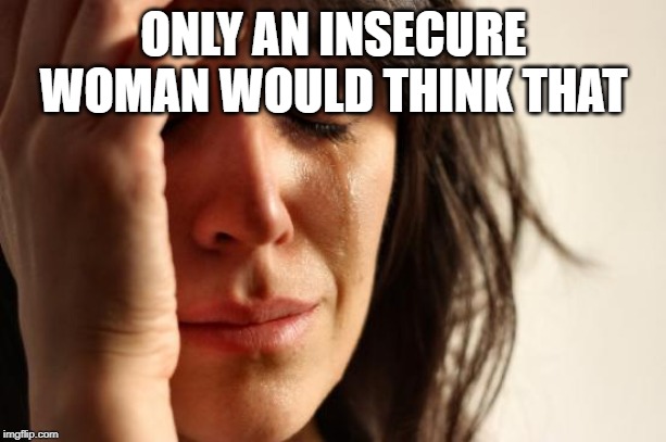 First World Problems Meme | ONLY AN INSECURE WOMAN WOULD THINK THAT | image tagged in memes,first world problems | made w/ Imgflip meme maker