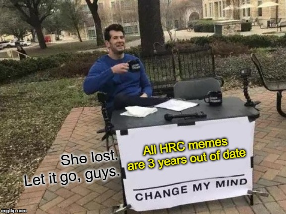 HRC is featured in the politics stream waaay too much. | All HRC memes are 3 years out of date She lost. Let it go, guys. | image tagged in memes,change my mind,hillary clinton,hillary clinton 2016,election 2016,let it go | made w/ Imgflip meme maker