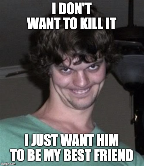 Creepy smile | I DON'T WANT TO KILL IT I JUST WANT HIM TO BE MY BEST FRIEND | image tagged in creepy smile | made w/ Imgflip meme maker